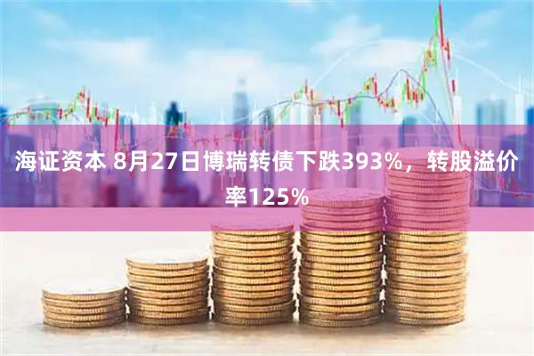 海证资本 8月27日博瑞转债下跌393%，转股溢价率125%