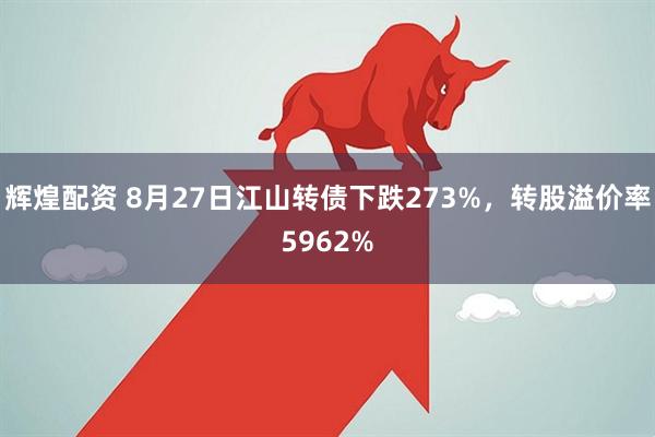 辉煌配资 8月27日江山转债下跌273%，转股溢价率5962%