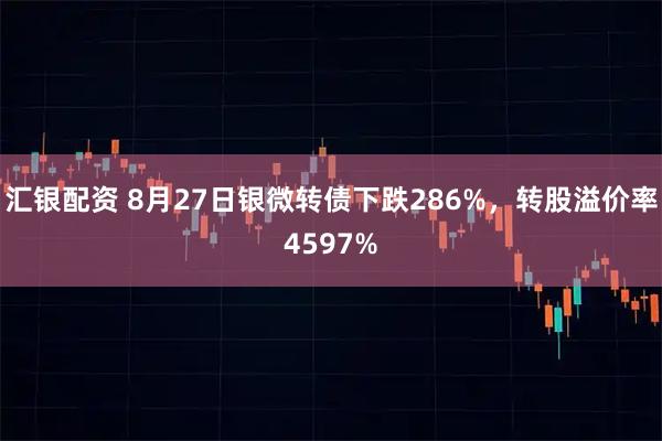 汇银配资 8月27日银微转债下跌286%，转股溢价率4597%