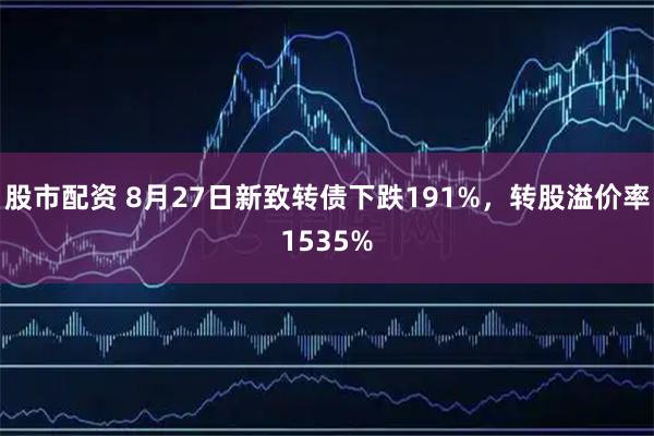 股市配资 8月27日新致转债下跌191%，转股溢价率1535%