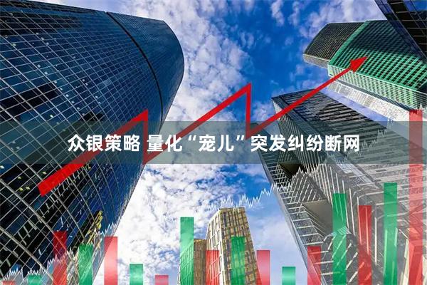 众银策略 量化“宠儿”突发纠纷断网