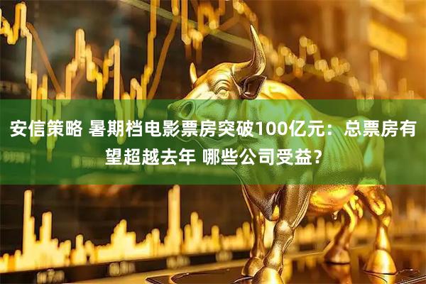 安信策略 暑期档电影票房突破100亿元：总票房有望超越去年 哪些公司受益？
