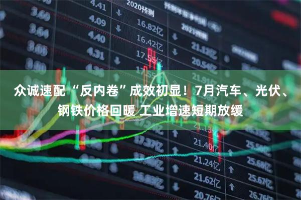 众诚速配 “反内卷”成效初显！7月汽车、光伏、钢铁价格回暖 工业增速短期放缓