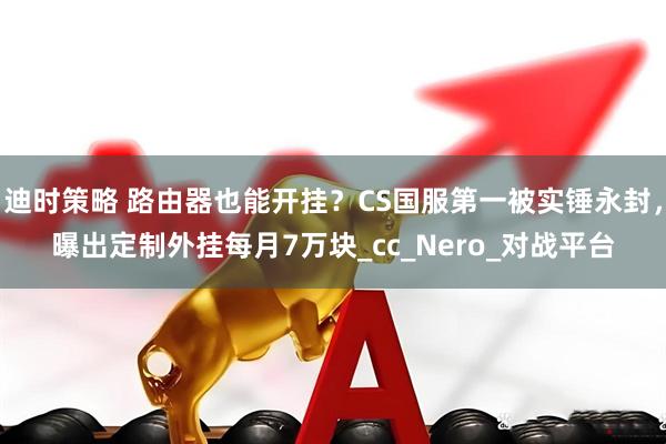 迪时策略 路由器也能开挂？CS国服第一被实锤永封，曝出定制外挂每月7万块_cc_Nero_对战平台
