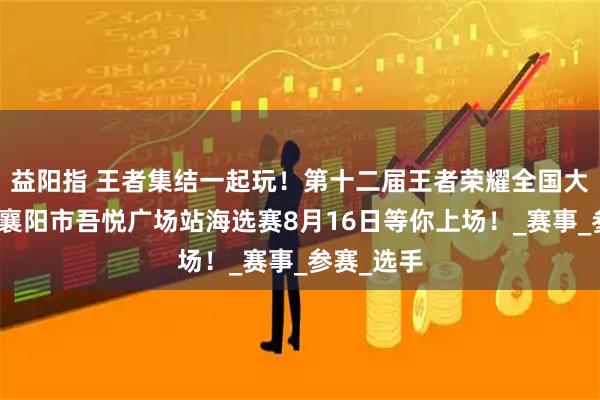 益阳指 王者集结一起玩！第十二届王者荣耀全国大赛湖北省襄阳市吾悦广场站海选赛8月16日等你上场！_赛事_参赛_选手