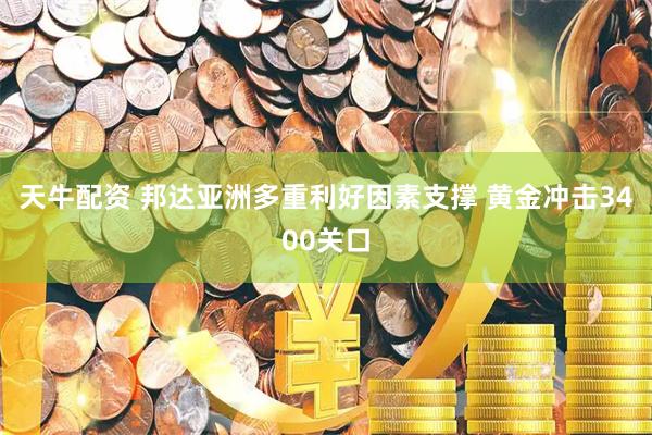 天牛配资 邦达亚洲多重利好因素支撑 黄金冲击3400关口