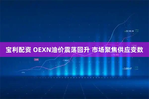 宝利配资 OEXN油价震荡回升 市场聚焦供应变数