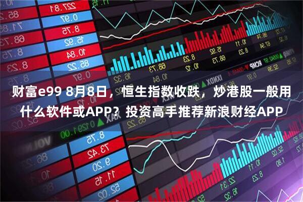 财富e99 8月8日，恒生指数收跌，炒港股一般用什么软件或APP？投资高手推荐新浪财经APP