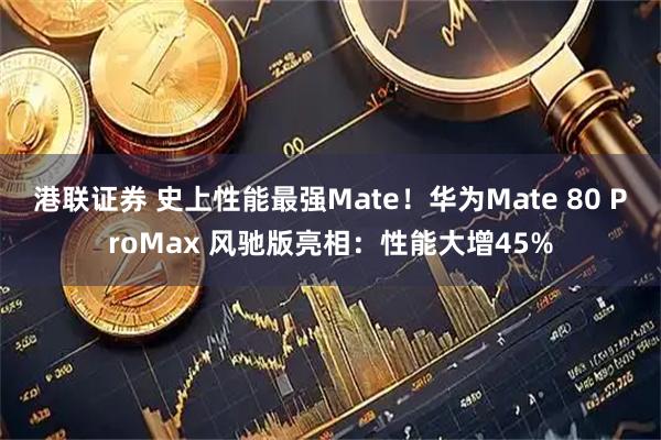 港联证券 史上性能最强Mate！华为Mate 80 ProMax 风驰版亮相：性能大增45%