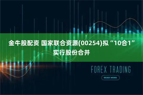 金牛股配资 国家联合资源(00254)拟“10合1”实行股份合并