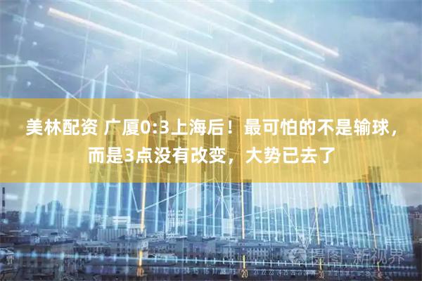 美林配资 广厦0:3上海后！最可怕的不是输球，而是3点没有改变，大势已去了