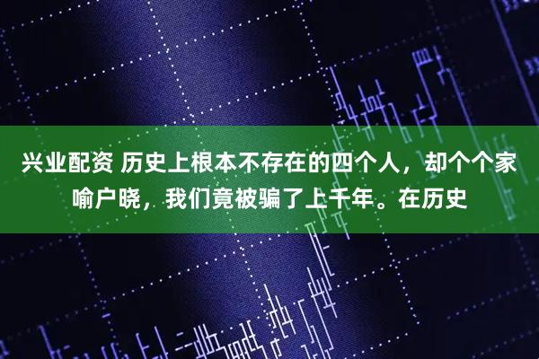 兴业配资 历史上根本不存在的四个人，却个个家喻户晓，我们竟被骗了上千年。在历史