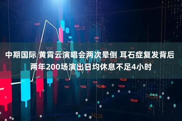 中期国际 黄霄云演唱会两次晕倒 耳石症复发背后 两年200场演出日均休息不足4小时