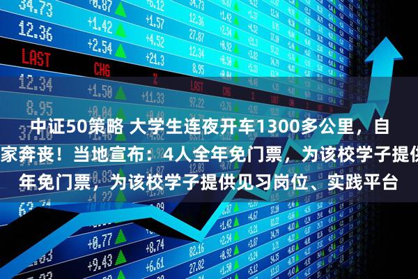 中证50策略 大学生连夜开车1300多公里，自费5200多元送校友回家奔丧！当地宣布：4人全年免门票，为该校学子提供见习岗位、实践平台