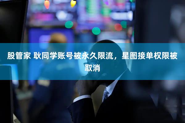 股管家 耿同学账号被永久限流，星图接单权限被取消