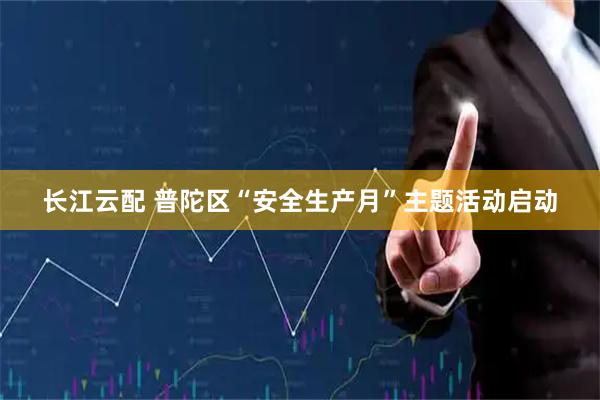 长江云配 普陀区“安全生产月”主题活动启动