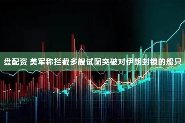 盘配资 美军称拦截多艘试图突破对伊朗封锁的船只