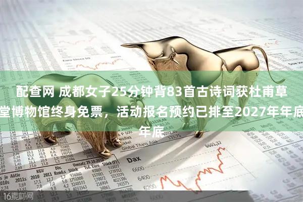 配查网 成都女子25分钟背83首古诗词获杜甫草堂博物馆终身免票，活动报名预约已排至2027年年底