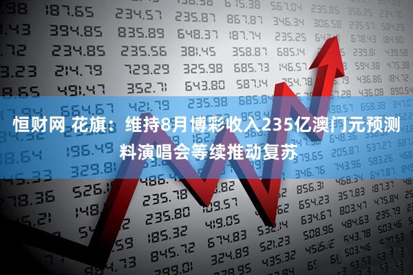 恒财网 花旗：维持8月博彩收入235亿澳门元预测 料演唱会等续推动复苏