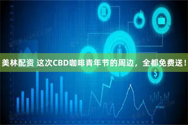 美林配资 这次CBD咖啡青年节的周边，全都免费送！